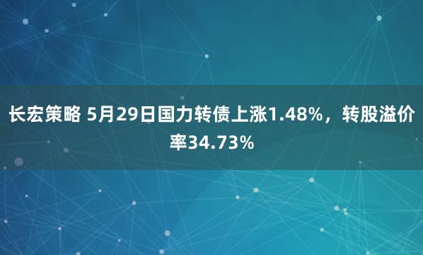 长宏策略 5月29日国力转债上涨1.48%，转股溢价率34.73%