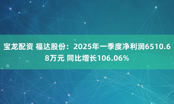 宝龙配资 福达股份：2025年一季度净利润6510.68万元 同比增长106.06%