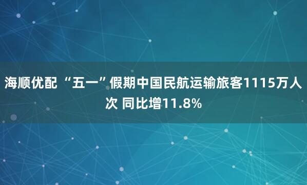 海顺优配 “五一”假期中国民航运输旅客1115万人次 同比增11.8%