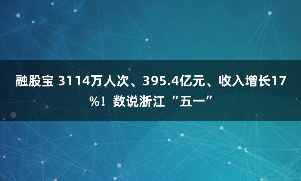 融股宝 3114万人次、395.4亿元、收入增长17%！数说浙江 “五一”