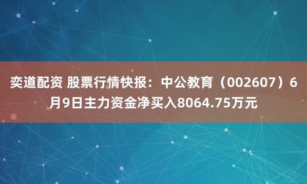 奕道配资 股票行情快报：中公教育（002607）6月9日主力资金净买入8064.75万元