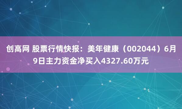 创高网 股票行情快报:美年健康(002044)6月9日主力资金净买入4327.60万元