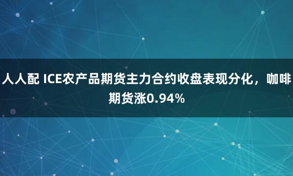 人人配 ICE农产品期货主力合约收盘表现分化，咖啡期货涨0.94%
