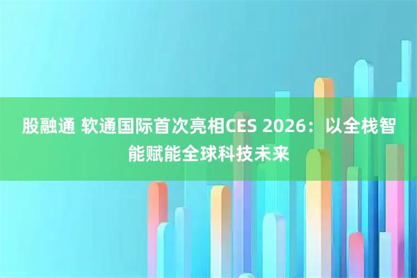 股融通 软通国际首次亮相CES 2026：以全栈智能赋能全球科技未来
