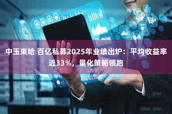 中玉束哈 百亿私募2025年业绩出炉：平均收益率近33%，量化策略领跑