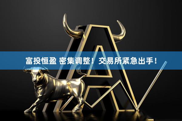 富投恒盈 密集调整！交易所紧急出手！