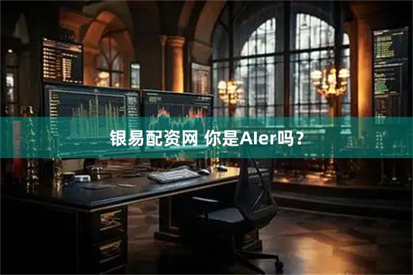 银易配资网 你是AIer吗？