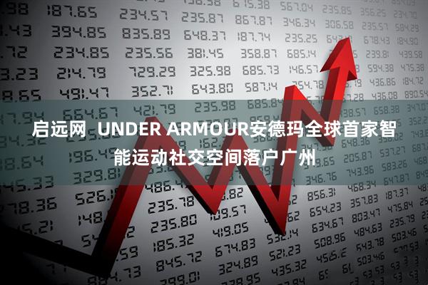 启远网 UNDER ARMOUR安德玛全球首家智能运动社交空间落户广州
