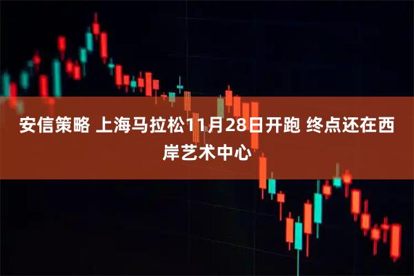 安信策略 上海马拉松11月28日开跑 终点还在西岸艺术中心