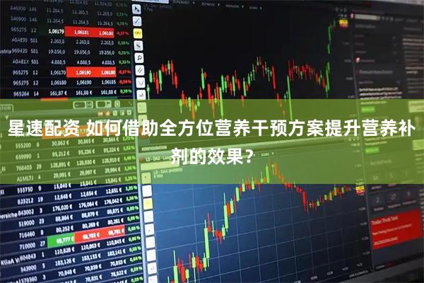 星速配资 如何借助全方位营养干预方案提升营养补剂的效果?