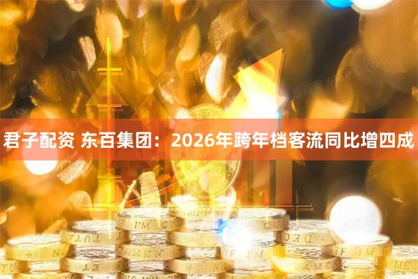 君子配资 东百集团：2026年跨年档客流同比增四成