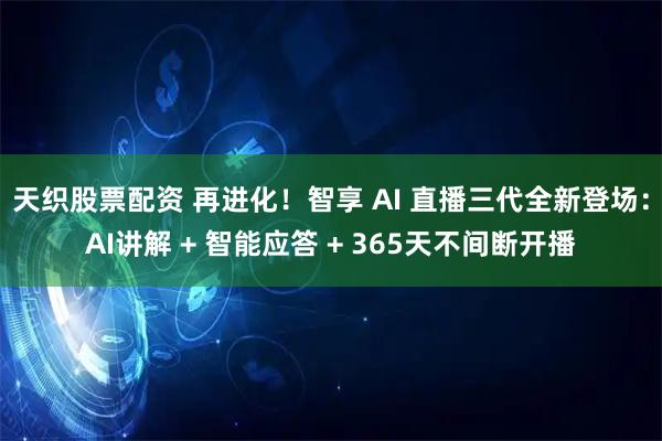 天织股票配资 再进化!智享 AI 直播三代全新登场:AI讲解 + 智能应答 + 365天不间断开播