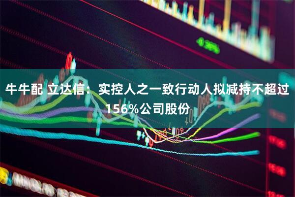 牛牛配 立达信：实控人之一致行动人拟减持不超过156%公司股份