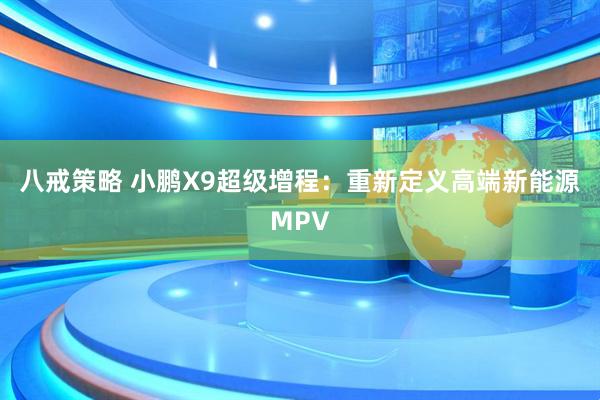 八戒策略 小鹏X9超级增程:重新定义高端新能源MPV