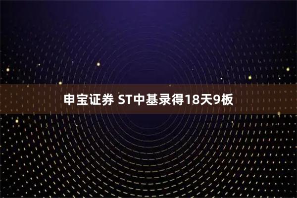 申宝证券 ST中基录得18天9板