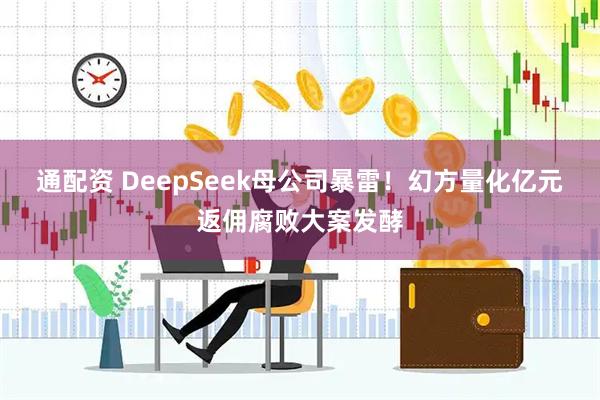 通配资 DeepSeek母公司暴雷！幻方量化亿元返佣腐败大案发酵