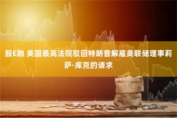 股E融 美国最高法院驳回特朗普解雇美联储理事莉萨·库克的请求