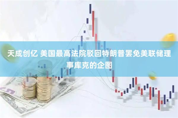 天成创亿 美国最高法院驳回特朗普罢免美联储理事库克的企图