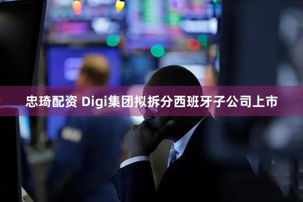 忠琦配资 Digi集团拟拆分西班牙子公司上市